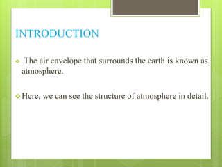 INTRODUCTION 
 The air envelope that surrounds the earth is known as 
atmosphere. 
Here, we can see the structure of atmosphere in detail. 
 