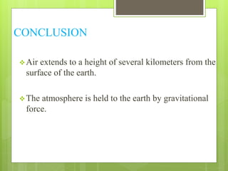 CONCLUSION 
Air extends to a height of several kilometers from the 
surface of the earth. 
The atmosphere is held to the earth by gravitational 
force. 
 
