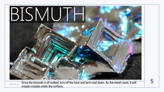 3 / 8 / 2 0 2 1
5
Once the bismuth is all melted, turn off the heat and let it cool down. As the metal cools, it will
create crystals under the surface.
 