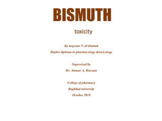 BISMUTH
toxicity
By maysam N. al-khattab
Higher diploma in pharmacology &toxicology
Supervised by
Dr. Ammar A. Hussain
College of pharmacy
Baghdad university
October 2019
 