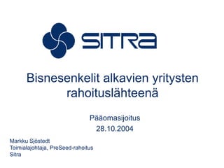 Bisnesenkelit alkavien yritysten rahoituslähteenä  Pääomasijoitus 28.10.2004 Markku Sjöstedt Toimialajohtaja, PreSeed-rahoitus Sitra 
