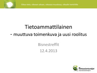 Tietoammattilainen
- muuttuva toimenkuva ja uusi roolitus
             Bisnestreffit
              12.4.2013
 