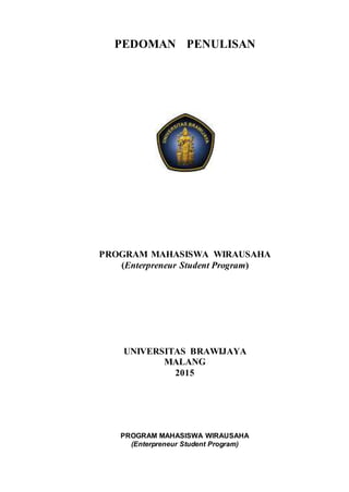 PEDOMAN PENULISAN
PROGRAM MAHASISWA WIRAUSAHA
(Enterpreneur Student Program)
UNIVERSITAS BRAWIJAYA
MALANG
2015
PROGRAM MAHASISWA WIRAUSAHA
(Enterpreneur Student Program)
 