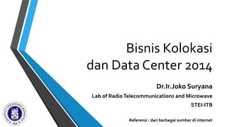 Bisnis Kolokasi
dan Data Center 2014
Dr.Ir.Joko Suryana
Lab of RadioTelecommunications and Microwave
STEI-ITB
Referensi : dari berbagai sumber di internet
 