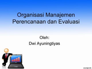 Organisasi Manajemen
Perencanaan dan Evaluasi

          Oleh:
     Dwi Ayuningtiyas
 