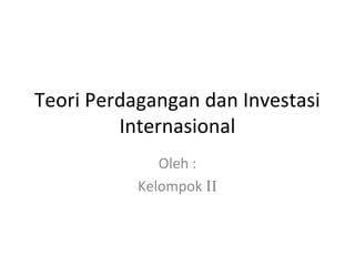 Teori Perdagangan dan Investasi
         Internasional
              Oleh :
           Kelompok II
 