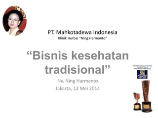 PT. Mahkotadewa Indonesia
Klinik Herbal “Ning Harmanto”
“Bisnis kesehatan
tradisional”
Ny. Ning Harmanto
Jakarta, 13 Mei 2014
 