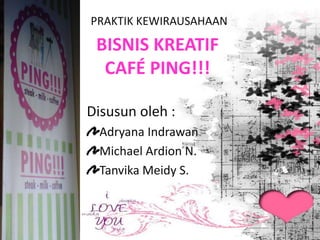 BISNIS KREATIF
CAFÉ PING!!!
Disusun oleh :
Adryana Indrawan
Michael Ardion N.
Tanvika Meidy S.
PRAKTIK KEWIRAUSAHAAN
 
