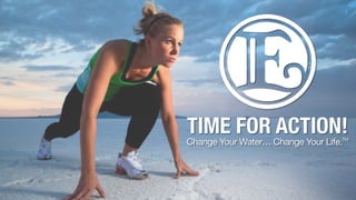 TIME FOR ACTION!
Change Your Water… Change Your Life.TM
 