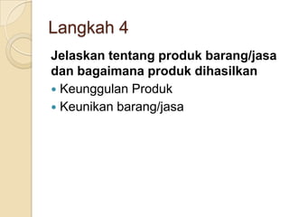 Langkah 4
Jelaskan tentang produk barang/jasa
dan bagaimana produk dihasilkan
 Keunggulan Produk
 Keunikan barang/jasa
 