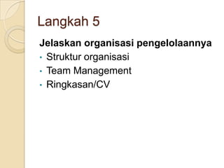 Langkah 5
Jelaskan organisasi pengelolaannya
• Struktur organisasi
• Team Management
• Ringkasan/CV
 