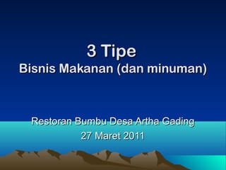 3 Tipe
Bisnis Makanan (dan minuman)



 Restoran Bumbu Desa Artha Gading
           27 Maret 2011
 