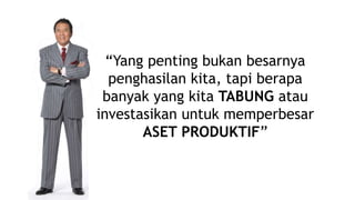 “Yang penting bukan besarnya
penghasilan kita, tapi berapa
banyak yang kita TABUNG atau
investasikan untuk memperbesar
ASET PRODUKTIF”
 