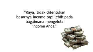 “Kaya, tidak ditentukan
besarnya income tapi lebih pada
bagaimana mengelola
income Anda”
 