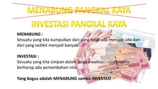 MENABUNG :
Sesuatu yang kita kumpulkan dari yang tidak ada menjadi ada dan
dari yang sedikit menjadi banyak
INVESTASI :
Sesuatu yang kita simpan dalam jangka waktu tertentu
berharap ada pertambahan nilai
Yang bagus adalah MENABUNG sambil INVESTASI
 