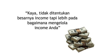 “Kaya, tidak ditentukan
besarnya income tapi lebih pada
bagaimana mengelola
income Anda”

 