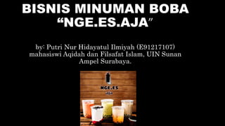 BISNIS MINUMAN BOBA
“NGE.ES.AJA”
by: Putri Nur Hidayatul Ilmiyah (E91217107)
mahasiswi Aqidah dan Filsafat Islam, UIN Sunan
Ampel Surabaya.
 