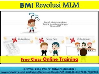 BMI Revolusi MLM
Free Class Online Training
Informasi Bisnis Internet Network Marketing :
www.ariefwijaya.com | arief.wijaya@gmail.com |Mobile/WA : 0813.804.66.770 BB: 7CBCFFE8
 