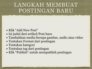 LANGKAH MEMBUAT
POSTINGAN BARU
• Klik “Add New Post”
• Isi judul dari artikel/Post baru
• Tambahkan media berupa gambar, audio atau video
• Tentukan Format dari postingan
• Tentukan kategori
• Tentukan tag dari postingan
• Klik “Publish” untuk mempublish postingan
 