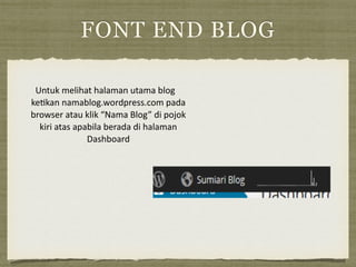 FONT END BLOG
Untuk	
  melihat	
  halaman	
  utama	
  blog	
  
ke=kan	
  namablog.wordpress.com	
  pada	
  
browser	
  atau	
  klik	
  “Nama	
  Blog”	
  di	
  pojok	
  
kiri	
  atas	
  apabila	
  berada	
  di	
  halaman	
  
Dashboard	
  
 