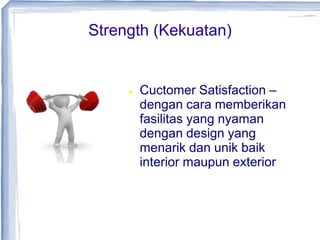 Strength (Kekuatan)
 Cuctomer Satisfaction –
dengan cara memberikan
fasilitas yang nyaman
dengan design yang
menarik dan unik baik
interior maupun exterior
 