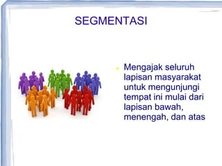 SEGMENTASI
 Mengajak seluruh
lapisan masyarakat
untuk mengunjungi
tempat ini mulai dari
lapisan bawah,
menengah, dan atas
 