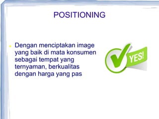 POSITIONING
 Dengan menciptakan image
yang baik di mata konsumen
sebagai tempat yang
ternyaman, berkualitas
dengan harga yang pas
 