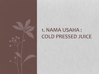 1. NAMA USAHA :
COLD PRESSED JUICE
 