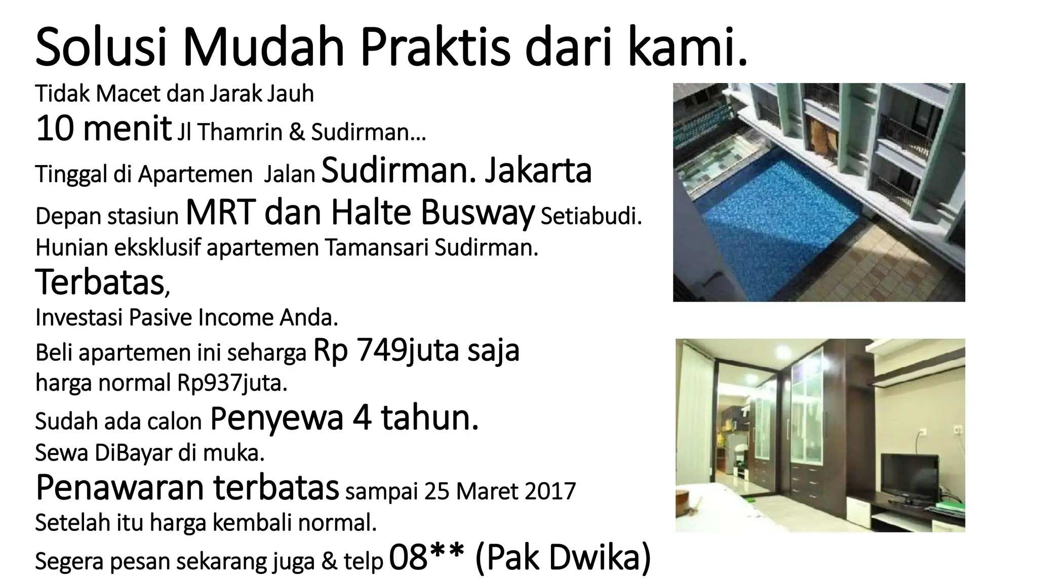 Solusi Mudah Praktis dari kami.
Tidak Macet dan Jarak Jauh
10 menitJl Thamrin & Sudirman…
Tinggal di Apartemen Jalan Sudirman. Jakarta
Depan stasiun MRT dan Halte BuswaySetiabudi.
Hunian eksklusif apartemen Tamansari Sudirman.
Terbatas,
Investasi Pasive Income Anda.
Beli apartemen ini seharga Rp 749juta saja
harga normal Rp937juta.
Sudah ada calon Penyewa 4 tahun.
Sewa DiBayar di muka.
Penawaran terbatassampai 25 Maret 2017
Setelah itu harga kembali normal.
Segera pesan sekarang juga & telp 08** (Pak Dwika)
 