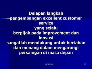 ALIT SURYANI 17
Delapan langkah
pengembangan excellent customer
service
yang selalu
berpijak pada improvement dan
inovasi
sangatlah mendukung untuk bertahan
dan menang dalam mengarungi
persaingan di masa depan
 