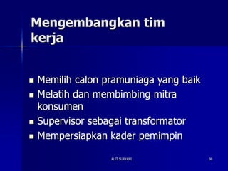 ALIT SURYANI 36
Mengembangkan tim
kerja
 Memilih calon pramuniaga yang baik
 Melatih dan membimbing mitra
konsumen
 Supervisor sebagai transformator
 Mempersiapkan kader pemimpin
 
