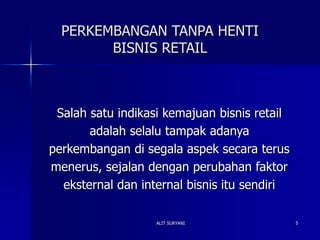 ALIT SURYANI 5
PERKEMBANGAN TANPA HENTI
BISNIS RETAIL
Salah satu indikasi kemajuan bisnis retail
adalah selalu tampak adanya
perkembangan di segala aspek secara terus
menerus, sejalan dengan perubahan faktor
eksternal dan internal bisnis itu sendiri
 