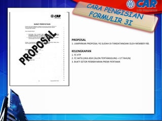 PROPOSAL
1. LAMPIRKAN PROPOSAL YG SUDAH DI TANDATANGANI OLEH MEMBER YBS
KELENGKAPAN
1. FC KTP
2. FC AKTA (JIKA ADA CALON TERTANGGUNG < 17 TAHUN)
3. BUKTI SETOR PEMBAYARAN PREMI PERTAMA
 