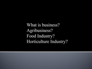 What is business?
Agribusiness?
Food Industry?
Horticulture Industry?
 