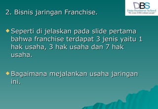 2. Bisnis jaringan Franchise. Seperti di jelaskan pada slide pertama bahwa franchise terdapat 3 jenis yaitu 1 hak usaha, 3 hak usaha dan 7 hak usaha. Bagaimana mejalankan usaha jaringan ini. 