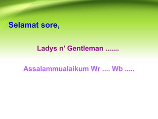 Selamat sore,
Ladys n' Gentleman .......
Assalammualaikum Wr .... Wb .....

 