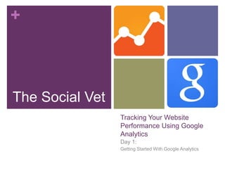 +



The Social Vet
                 Tracking Your Website
                 Performance Using Google
                 Analytics
                 Day 1:
                 Getting Started With Google Analytics
 
