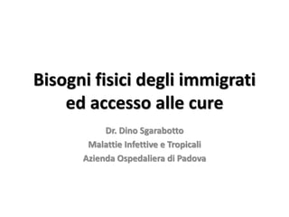 Bisogni fisici degli immigrati
ed accesso alle cure
Dr. Dino Sgarabotto
Malattie Infettive e Tropicali
Azienda Ospedaliera di Padova
 
