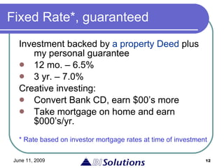 Fixed Rate*, guaranteed Investment backed by  a property Deed  plus my personal guarantee 12 mo. – 6.5%  3 yr. – 7.0% Creative investing: Convert Bank CD, earn $00’s more Take mortgage on home and earn $000’s/yr. * Rate based on investor mortgage rates at time of investment 