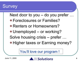 Survey Next door to you – do you prefer … Foreclosures or Families? Renters or Homeowners? Unemployed – or working? Solve housing crisis – prefer … Higher taxes or Earning money? You’ll love our program ! 