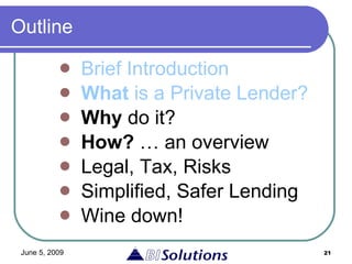 Outline Brief Introduction What  is a Private Lender? Why  do it? How?  … an overview Legal, Tax, Risks Simplified, Safer Lending Wine down! 
