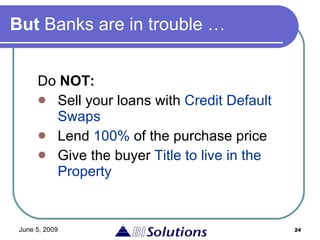 But  Banks are in trouble … Do  NOT: Sell your loans with  Credit Default Swaps Lend  100%  of the purchase price Give the   buyer  Title to live in the Property 
