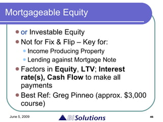 Mortgageable Equity or  Investable Equity Not for Fix & Flip – Key for: Income Producing Property Lending against Mortgage Note Factors in  Equity ,  LTV ;  Interest rate(s),   Cash Flow  to make all payments Best Ref: Greg Pinneo (approx. $3,000 course) 