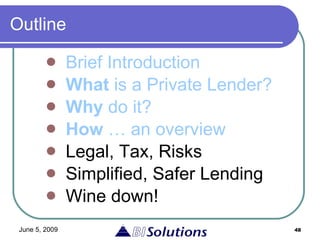 Outline Brief Introduction What  is a Private Lender? Why  do it? How  … an overview Legal, Tax, Risks Simplified, Safer Lending Wine down! 