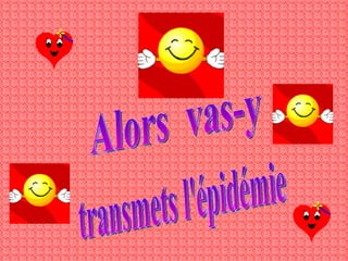 Alors vas-y transmets l'épidémie