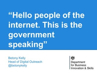 Betony Kelly
Head of Digital Outreach
@betonykelly
“Hello people of the
internet. This is the
government
speaking”
 