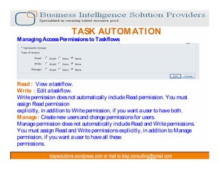 TASK AUTOM ATI ON
Managing Access Permissions to Taskflows

Read : View a taskflow.
Write : Edit a taskflow.
Write permission does not automatically include Read permission. You must
assign Read permission
explicitly, in addition to Write permission, if you want a user to have both.
Manage : Create new users and change permissions for users.
Manage permission does not automatically include Read and Write permissions.
You must assign Read and Write permissions explicitly, in addition to Manage
permission, if you want a user to have all these
permissions.

 