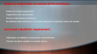 Machine malfunction or misuse of the technique:
• Failure to check equipment
• Vaporizers and circuit leaks
• Errors in intravenous infusion
• Accidental administration of muscle relaxants to patients who are awake
Increased anesthetic requirement :
• Individual variability in anesthetic requirements
• Chronic alcohol, opioid, or cocaine abuse
 