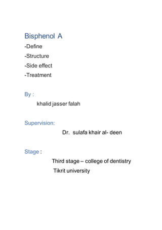 Bisphenol A
-Define
-Structure
-Side effect
-Treatment
By :
khalid jasser falah
Supervision:
Dr. sulafa khair al- deen
Stage :
Third stage – college of dentistry
Tikrit university
 