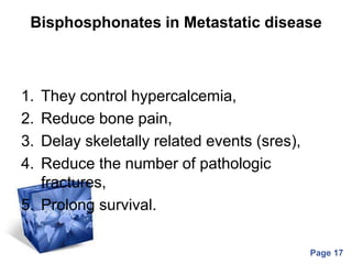 Powerpoint Templates
Page 17
Bisphosphonates in Metastatic disease
1. They control hypercalcemia,
2. Reduce bone pain,
3. Delay skeletally related events (sres),
4. Reduce the number of pathologic
fractures,
5. Prolong survival.
 